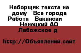 Наборщик текста на дому - Все города Работа » Вакансии   . Ненецкий АО,Лабожское д.